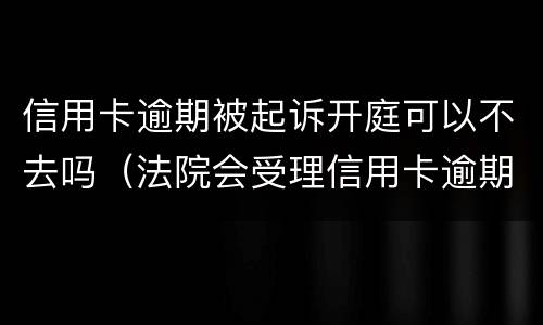 信用卡逾期被起诉开庭可以不去吗（法院会受理信用卡逾期案件吗）