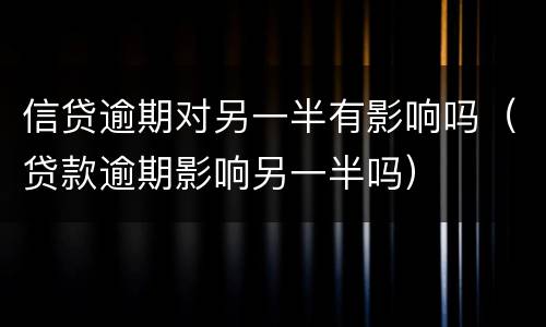 信贷逾期对另一半有影响吗（贷款逾期影响另一半吗）