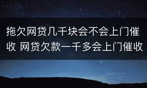 拖欠网贷几千块会不会上门催收 网贷欠款一千多会上门催收吗