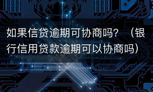 如果信贷逾期可协商吗？（银行信用贷款逾期可以协商吗）