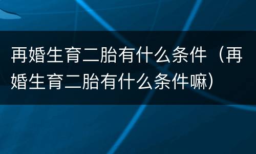 再婚生育二胎有什么条件（再婚生育二胎有什么条件嘛）