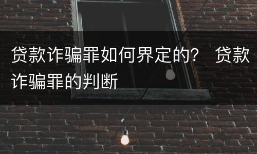 贷款诈骗罪如何界定的？ 贷款诈骗罪的判断
