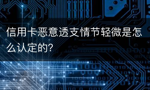 信用卡恶意透支情节轻微是怎么认定的？