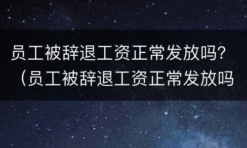 员工被辞退工资正常发放吗？（员工被辞退工资正常发放吗）
