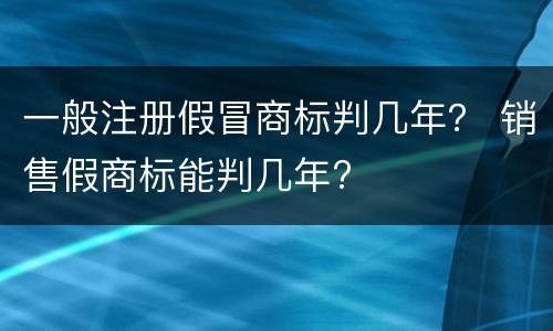 一般注册假冒商标判几年？ 销售假商标能判几年?