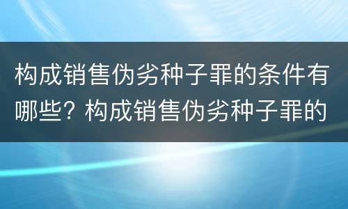 构成销售伪劣种子罪的条件有哪些? 构成销售伪劣种子罪的条件有哪些法律