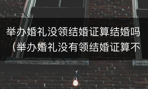 举办婚礼没领结婚证算结婚吗（举办婚礼没有领结婚证算不算结婚）