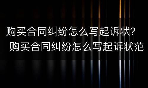 购买合同纠纷怎么写起诉状？ 购买合同纠纷怎么写起诉状范文