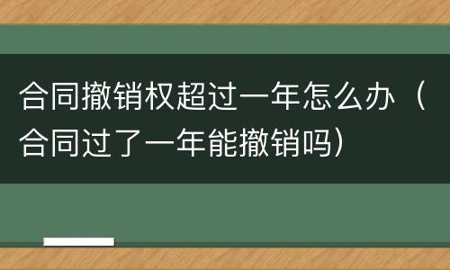 合同撤销权超过一年怎么办（合同过了一年能撤销吗）