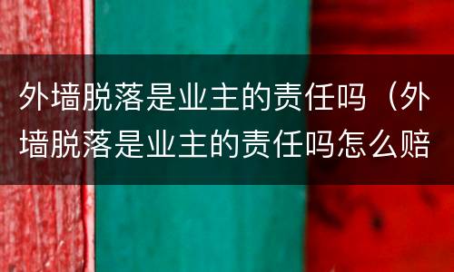 外墙脱落是业主的责任吗（外墙脱落是业主的责任吗怎么赔偿）
