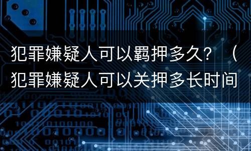 犯罪嫌疑人可以羁押多久？（犯罪嫌疑人可以关押多长时间）