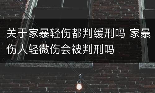 关于家暴轻伤都判缓刑吗 家暴伤人轻微伤会被判刑吗