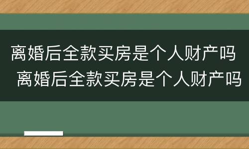离婚后全款买房是个人财产吗 离婚后全款买房是个人财产吗怎么算