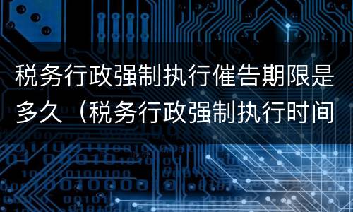 税务行政强制执行催告期限是多久（税务行政强制执行时间）