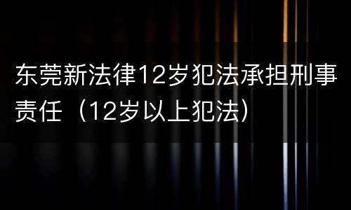 东莞新法律12岁犯法承担刑事责任（12岁以上犯法）