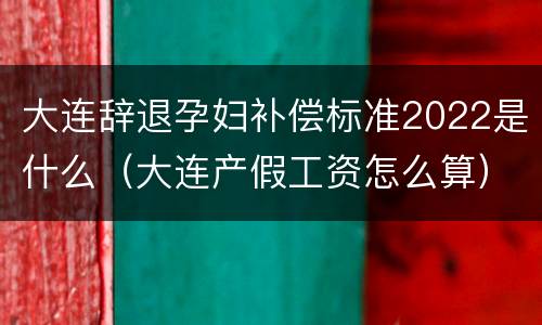 大连辞退孕妇补偿标准2022是什么（大连产假工资怎么算）