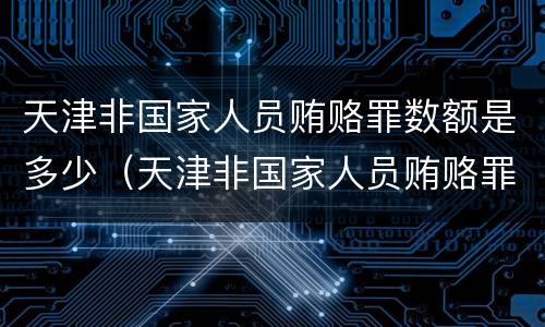 天津非国家人员贿赂罪数额是多少（天津非国家人员贿赂罪数额是多少以上）