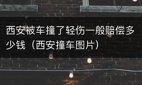 西安被车撞了轻伤一般赔偿多少钱（西安撞车图片）