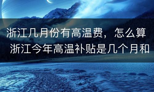 浙江几月份有高温费，怎么算 浙江今年高温补贴是几个月和每月多少钱