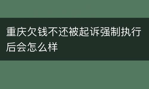 重庆欠钱不还被起诉强制执行后会怎么样