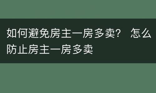 如何避免房主一房多卖？ 怎么防止房主一房多卖