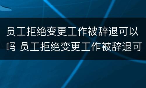 员工拒绝变更工作被辞退可以吗 员工拒绝变更工作被辞退可以吗怎么赔偿