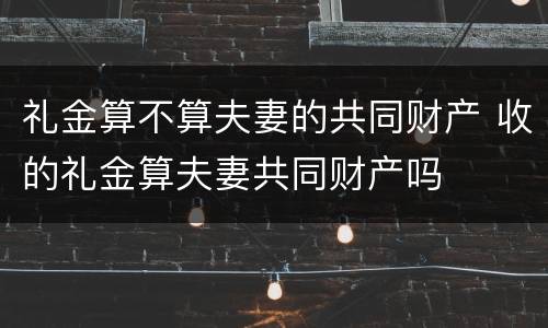 礼金算不算夫妻的共同财产 收的礼金算夫妻共同财产吗