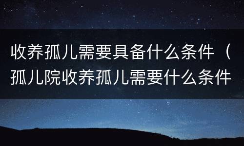 收养孤儿需要具备什么条件（孤儿院收养孤儿需要什么条件）