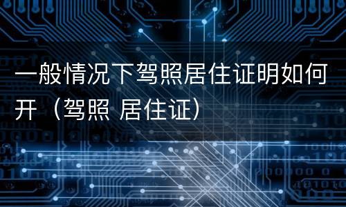 一般情况下驾照居住证明如何开（驾照 居住证）