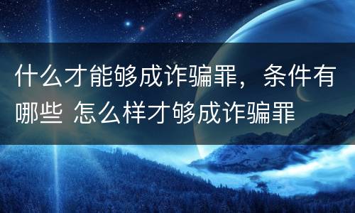 什么才能够成诈骗罪，条件有哪些 怎么样才够成诈骗罪