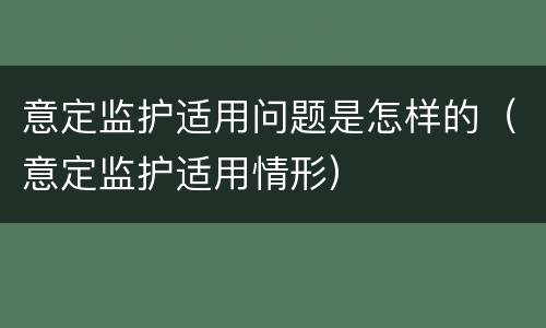意定监护适用问题是怎样的（意定监护适用情形）