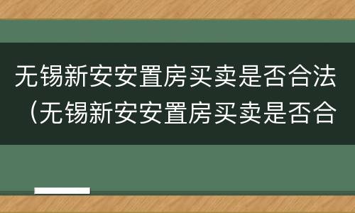 无锡新安安置房买卖是否合法（无锡新安安置房买卖是否合法了）