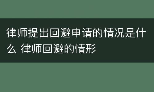 律师提出回避申请的情况是什么 律师回避的情形
