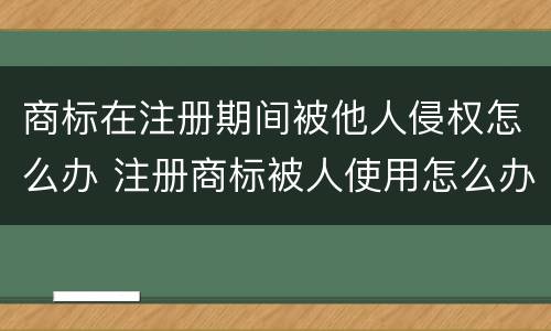 商标在注册期间被他人侵权怎么办 注册商标被人使用怎么办