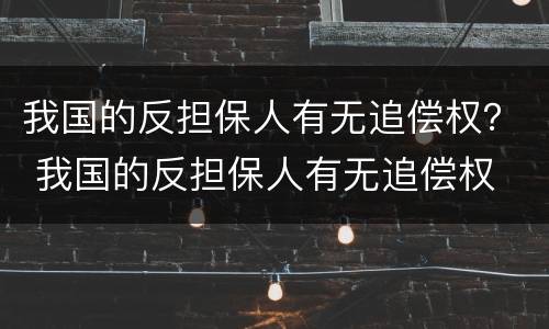 我国的反担保人有无追偿权？ 我国的反担保人有无追偿权