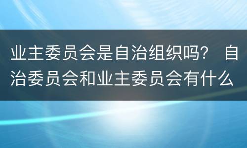 业主委员会是自治组织吗？ 自治委员会和业主委员会有什么区别