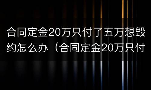 合同定金20万只付了五万想毁约怎么办（合同定金20万只付了五万想毁约怎么办理）
