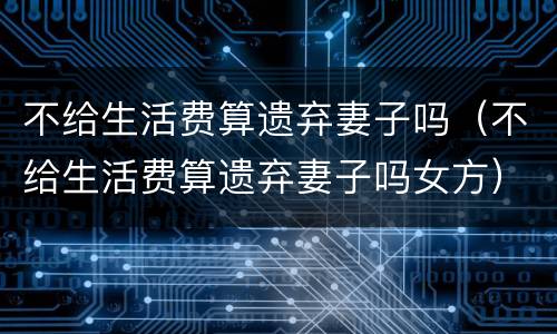 不给生活费算遗弃妻子吗（不给生活费算遗弃妻子吗女方）