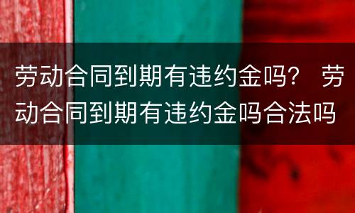 劳动合同到期有违约金吗？ 劳动合同到期有违约金吗合法吗