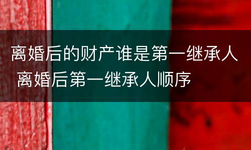 离婚后的财产谁是第一继承人 离婚后第一继承人顺序