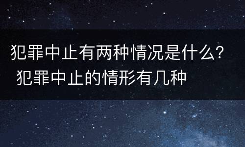 犯罪中止有两种情况是什么？ 犯罪中止的情形有几种