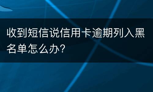 收到短信说信用卡逾期列入黑名单怎么办?