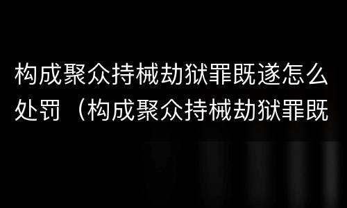 构成聚众持械劫狱罪既遂怎么处罚（构成聚众持械劫狱罪既遂怎么处罚）