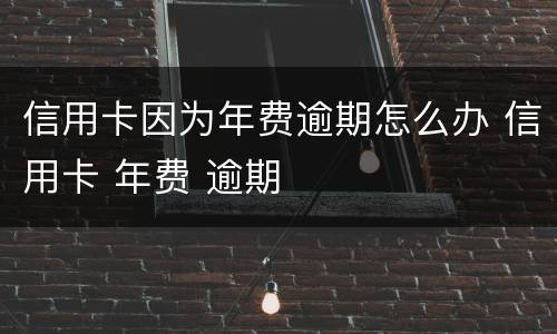 信用卡因为年费逾期怎么办 信用卡 年费 逾期