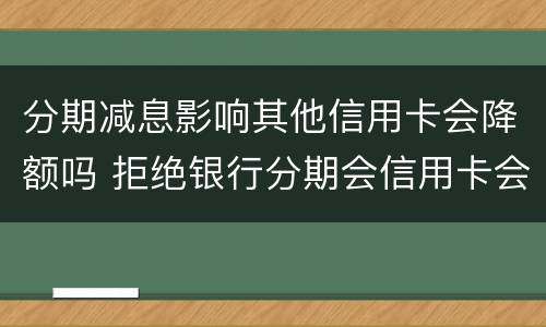 分期减息影响其他信用卡会降额吗 拒绝银行分期会信用卡会降额吗