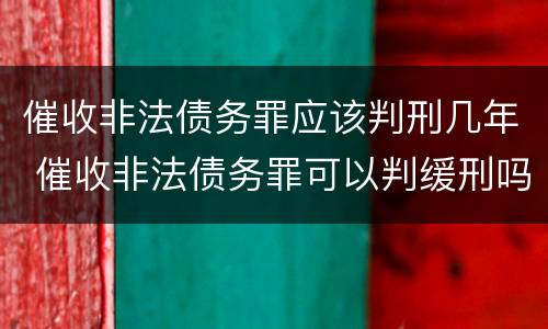 催收非法债务罪应该判刑几年 催收非法债务罪可以判缓刑吗