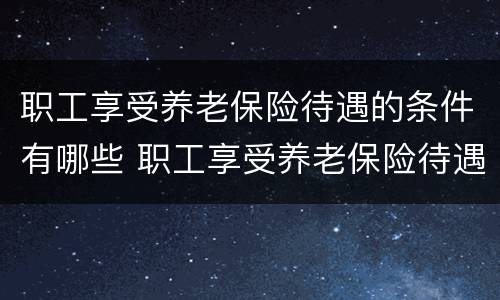 职工享受养老保险待遇的条件有哪些 职工享受养老保险待遇的条件有哪些内容