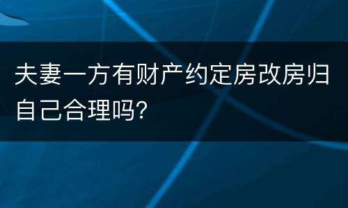 夫妻一方有财产约定房改房归自己合理吗？