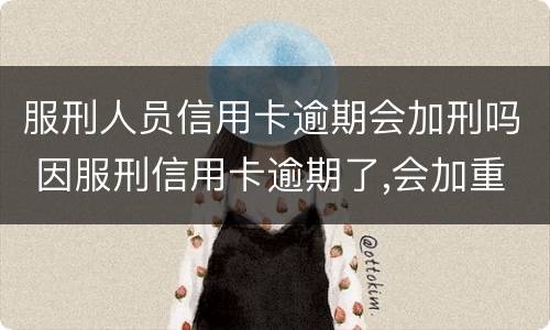 服刑人员信用卡逾期会加刑吗 因服刑信用卡逾期了,会加重刑期吗?