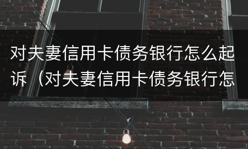 对夫妻信用卡债务银行怎么起诉（对夫妻信用卡债务银行怎么起诉的）